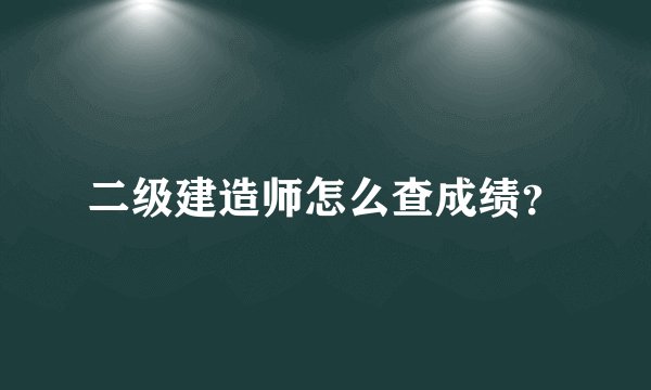 二级建造师怎么查成绩？