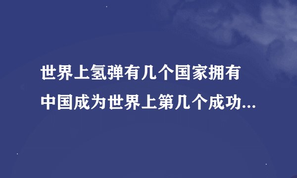 世界上氢弹有几个国家拥有 中国成为世界上第几个成功研制氢弹