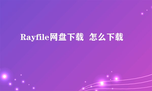 Rayfile网盘下载  怎么下载
