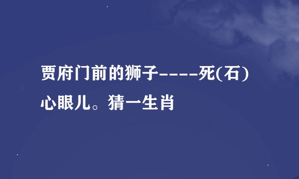 贾府门前的狮子----死(石)心眼儿。猜一生肖