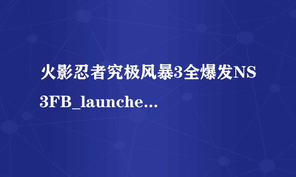 火影忍者究极风暴3全爆发NS3FB_launcher.exe 打不开咋办求解？？？谢谢