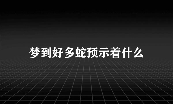 梦到好多蛇预示着什么