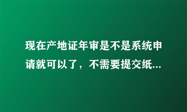 现在产地证年审是不是系统申请就可以了，不需要提交纸质材料？