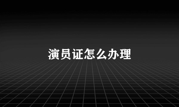 演员证怎么办理