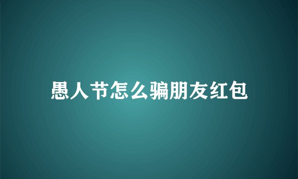 愚人节怎么骗朋友红包