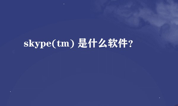 skype(tm) 是什么软件？