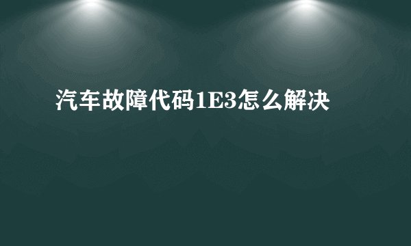 汽车故障代码1E3怎么解决