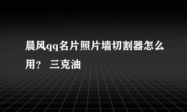 晨风qq名片照片墙切割器怎么用？ 三克油