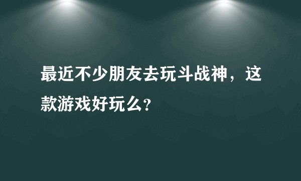 最近不少朋友去玩斗战神，这款游戏好玩么？