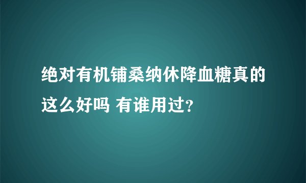 绝对有机铺桑纳休降血糖真的这么好吗 有谁用过？