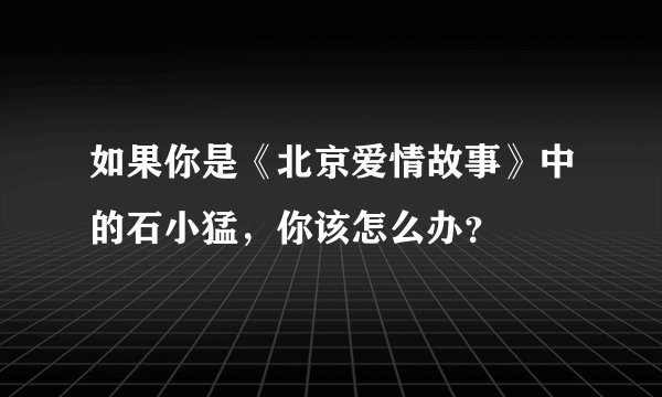 如果你是《北京爱情故事》中的石小猛，你该怎么办？