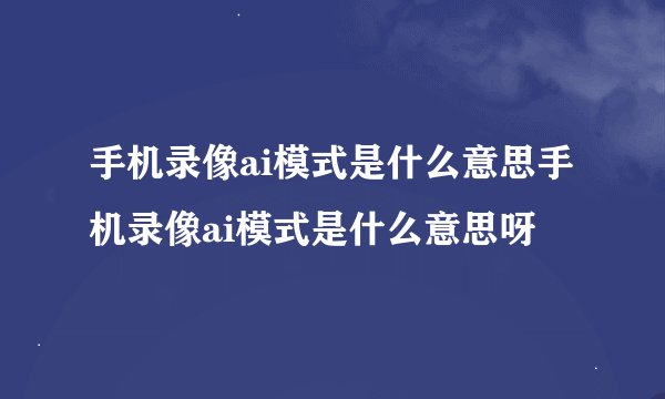 手机录像ai模式是什么意思手机录像ai模式是什么意思呀