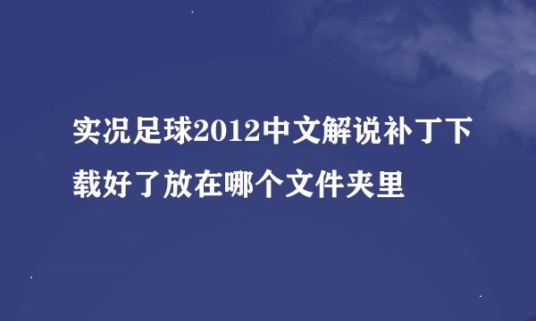 实况足球2012中文解说补丁下载好了放在哪个文件夹里