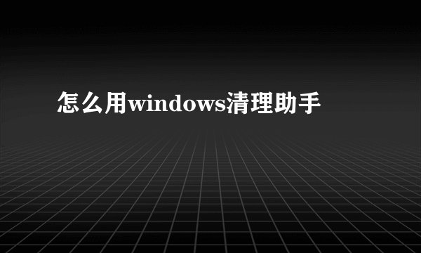 怎么用windows清理助手
