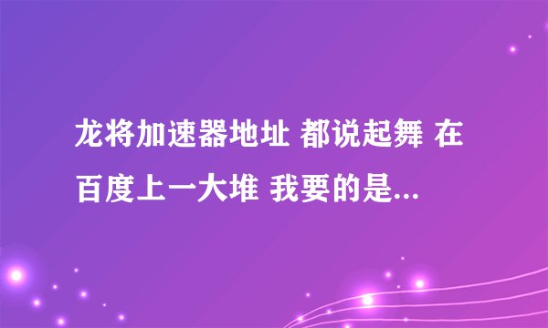 龙将加速器地址 都说起舞 在百度上一大堆 我要的是地址不是百度上查 谢谢 可用的加速器地址
