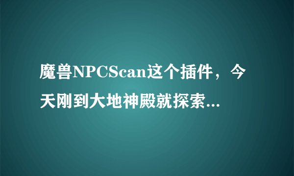魔兽NPCScan这个插件，今天刚到大地神殿就探索出玉牙页岩蛛，可是怎么找都找不到
