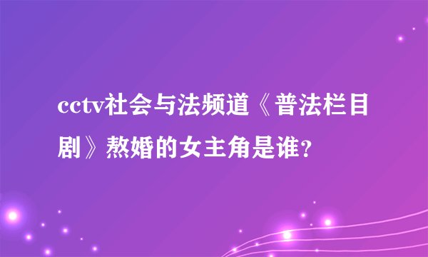 cctv社会与法频道《普法栏目剧》熬婚的女主角是谁？