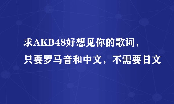 求AKB48好想见你的歌词，只要罗马音和中文，不需要日文