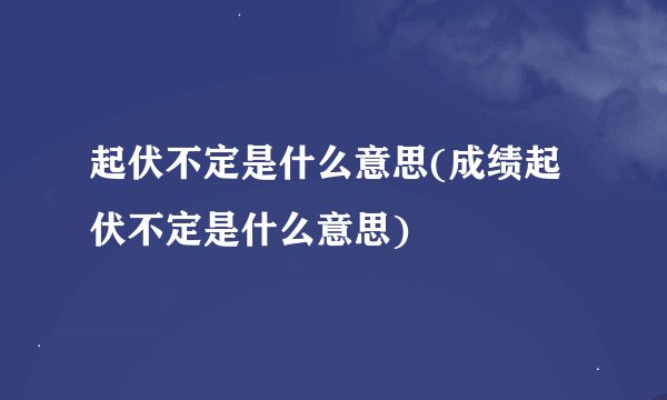 起伏不定是什么意思(成绩起伏不定是什么意思)