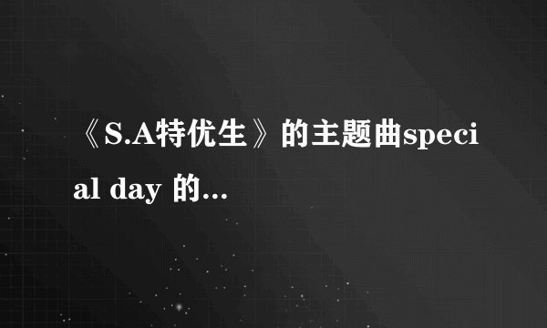 《S.A特优生》的主题曲special day 的中文歌词是?