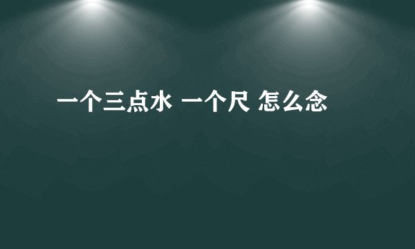 一个三点水 一个尺 怎么念