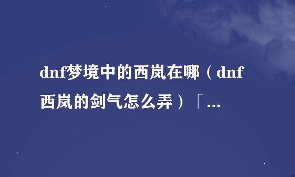 dnf梦境中的西岚在哪（dnf西岚的剑气怎么弄）「待收藏」