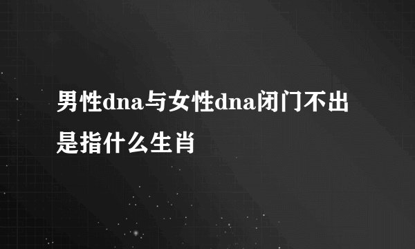 男性dna与女性dna闭门不出是指什么生肖