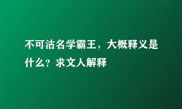 不可沽名学霸王，大概释义是什么？求文人解释