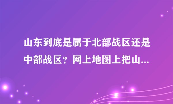 山东到底是属于北部战区还是中部战区？网上地图上把山东划到北部战区，但新闻里山东属于中部战区，到底是