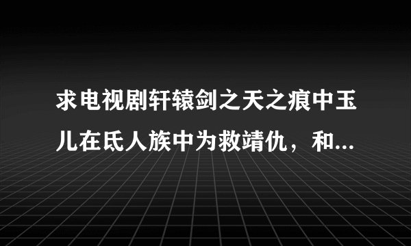 求电视剧轩辕剑之天之痕中玉儿在氐人族中为救靖仇，和女皇的一段对话。