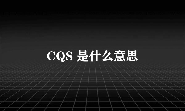 CQS 是什么意思