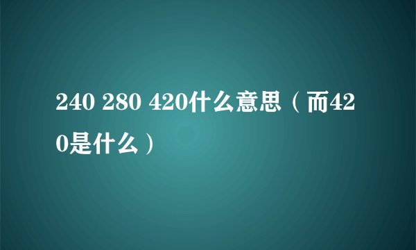 240 280 420什么意思（而420是什么）
