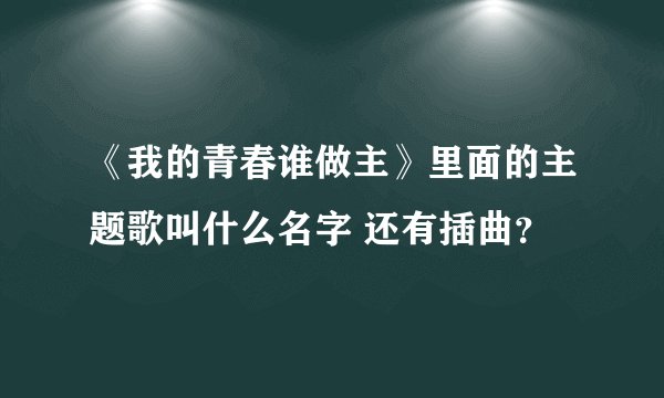 《我的青春谁做主》里面的主题歌叫什么名字 还有插曲？