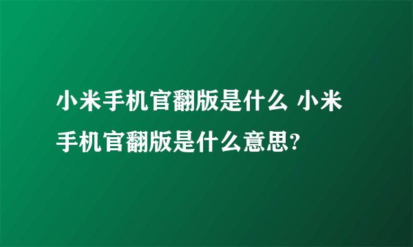 小米手机官翻版是什么 小米手机官翻版是什么意思?