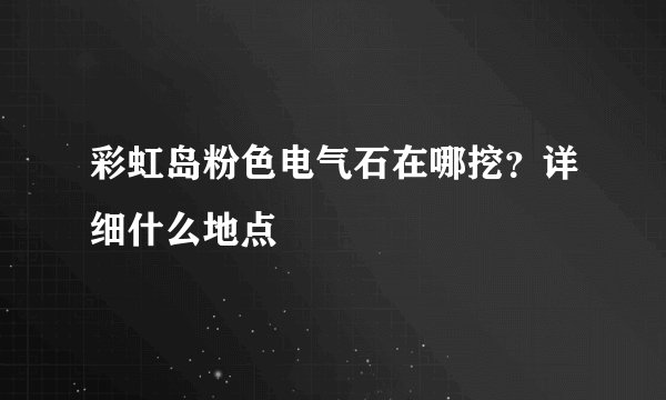 彩虹岛粉色电气石在哪挖？详细什么地点