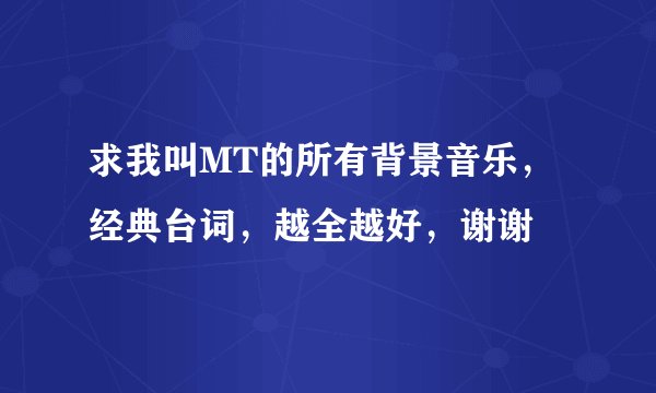 求我叫MT的所有背景音乐，经典台词，越全越好，谢谢