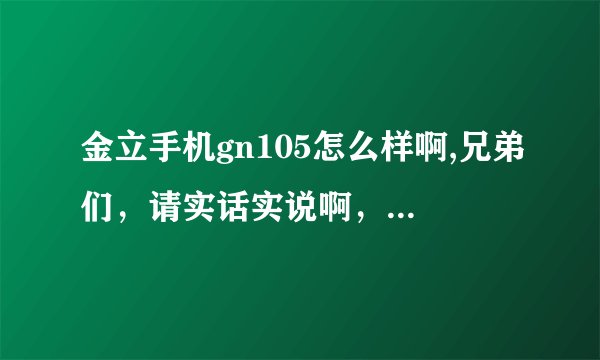 金立手机gn105怎么样啊,兄弟们，请实话实说啊，小弟等着买呢