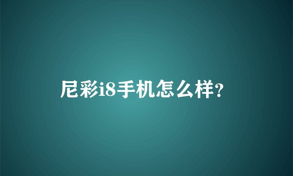 尼彩i8手机怎么样？