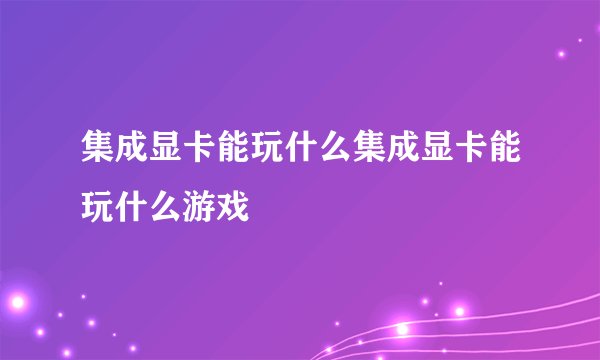 集成显卡能玩什么集成显卡能玩什么游戏