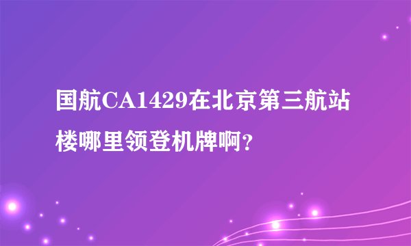 国航CA1429在北京第三航站楼哪里领登机牌啊?