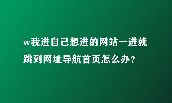 w我进自己想进的网站一进就跳到网址导航首页怎么办？
