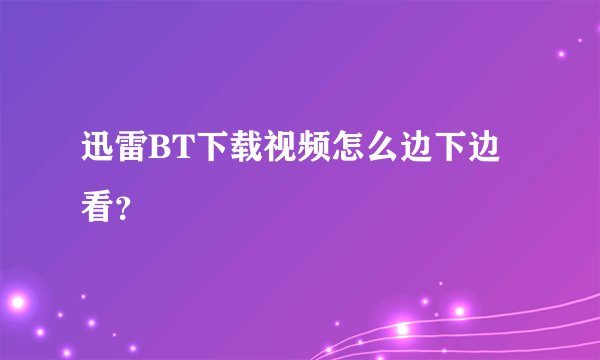 迅雷BT下载视频怎么边下边看？