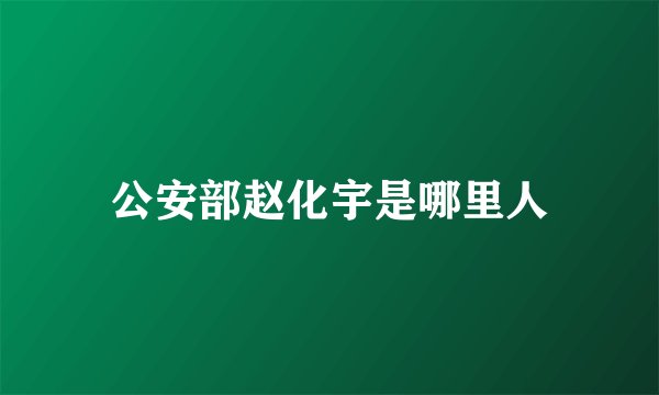 公安部赵化宇是哪里人