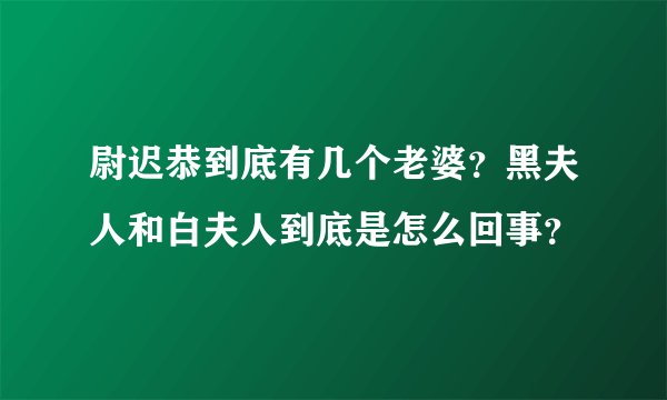 尉迟恭到底有几个老婆？黑夫人和白夫人到底是怎么回事？