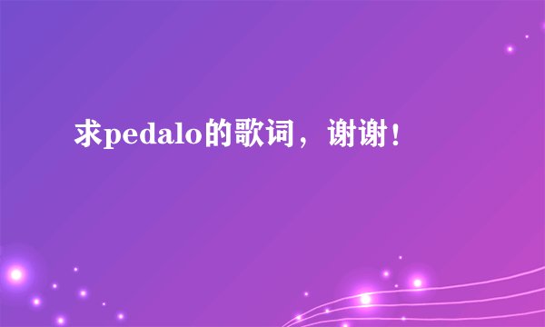 求pedalo的歌词，谢谢！