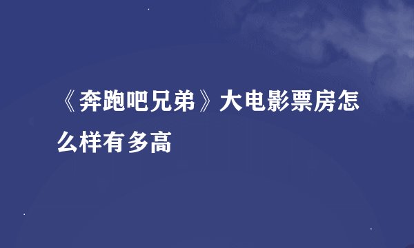 《奔跑吧兄弟》大电影票房怎么样有多高