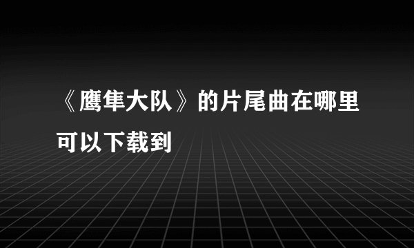 《鹰隼大队》的片尾曲在哪里可以下载到