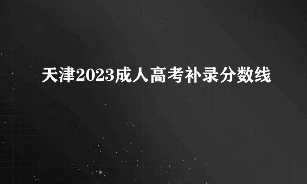 天津2023成人高考补录分数线