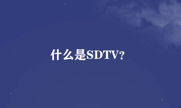 什么是SDTV？