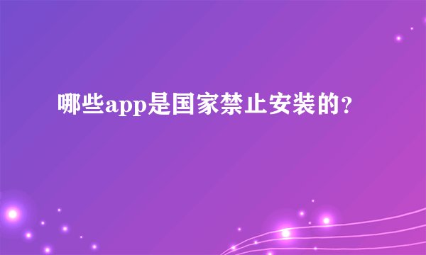 哪些app是国家禁止安装的?
